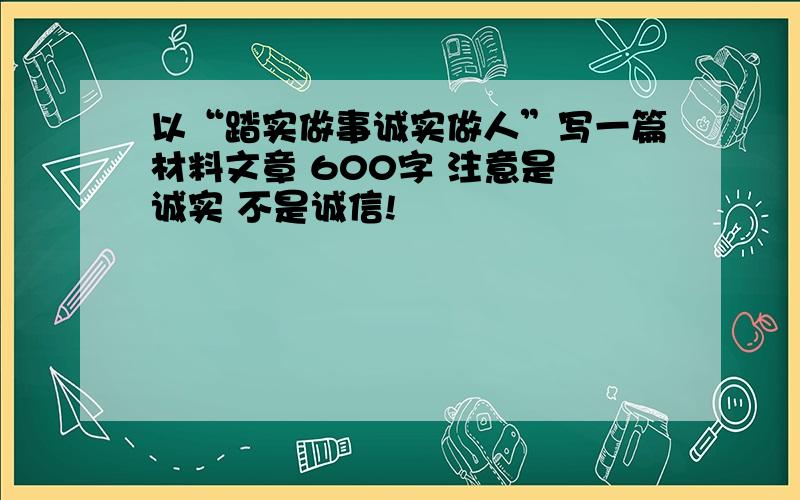 以“踏实做事诚实做人”写一篇材料文章 600字 注意是 诚实 不是诚信!