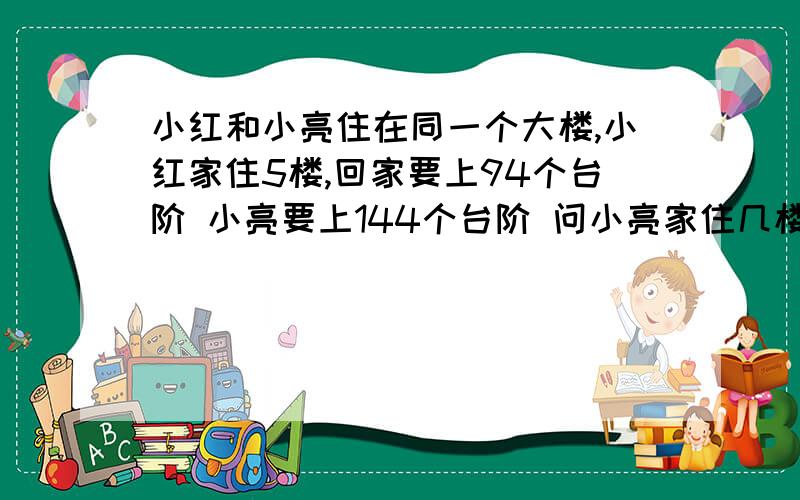 小红和小亮住在同一个大楼,小红家住5楼,回家要上94个台阶 小亮要上144个台阶 问小亮家住几楼?