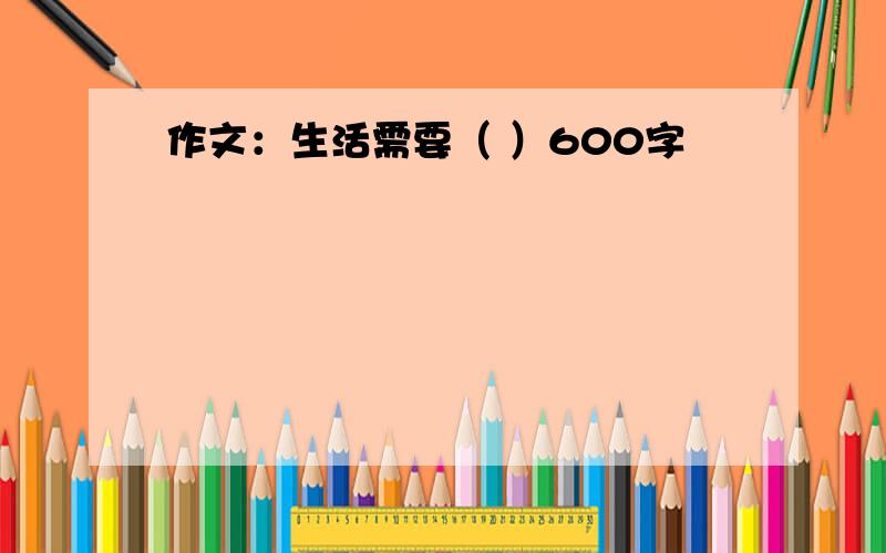 作文：生活需要（ ）600字