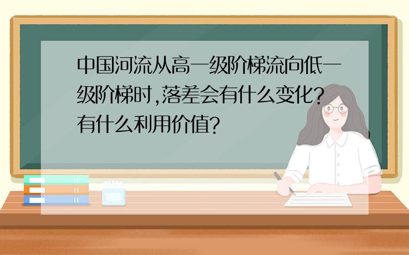 中国河流从高一级阶梯流向低一级阶梯时,落差会有什么变化?有什么利用价值?