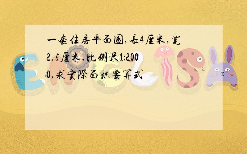 一套住房平面图,长4厘米,宽2.5厘米,比例尺1：2000,求实际面积要算式