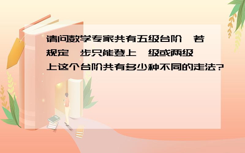 请问数学专家共有五级台阶,若规定一步只能登上一级或两级,上这个台阶共有多少种不同的走法?