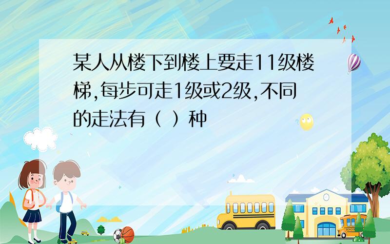 某人从楼下到楼上要走11级楼梯,每步可走1级或2级,不同的走法有（ ）种