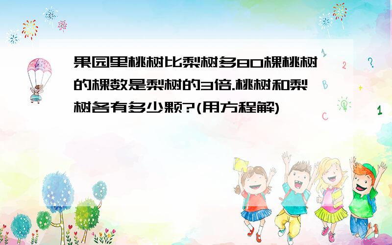 果园里桃树比梨树多80棵桃树的棵数是梨树的3倍.桃树和梨树各有多少颗?(用方程解)