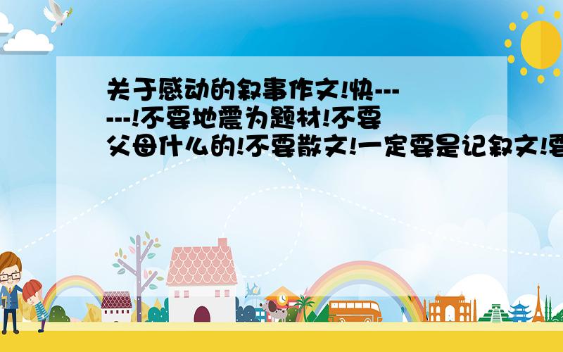 关于感动的叙事作文!快------!不要地震为题材!不要父母什么的!不要散文!一定要是记叙文!要有事件!事件不一定是人,可以是动物之间的.最好是原创的写得好悬赏可以加!