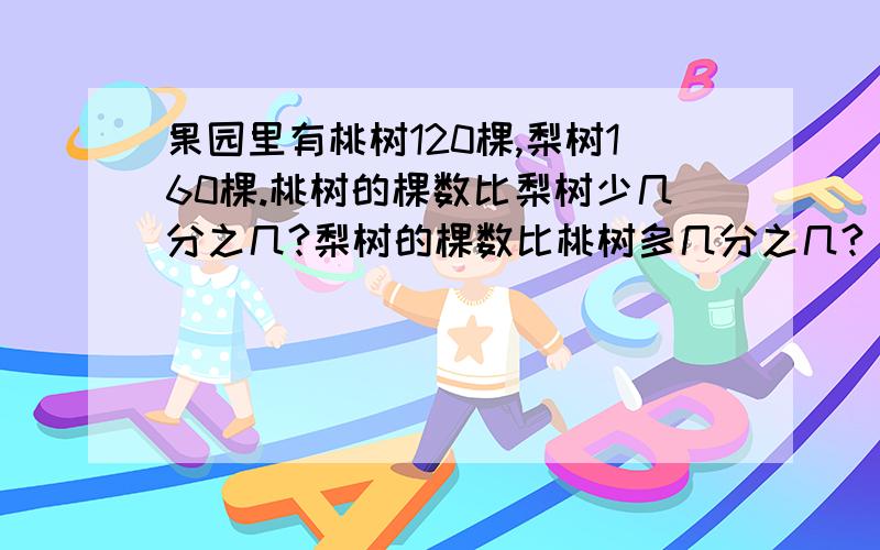 果园里有桃树120棵,梨树160棵.桃树的棵数比梨树少几分之几?梨树的棵数比桃树多几分之几?