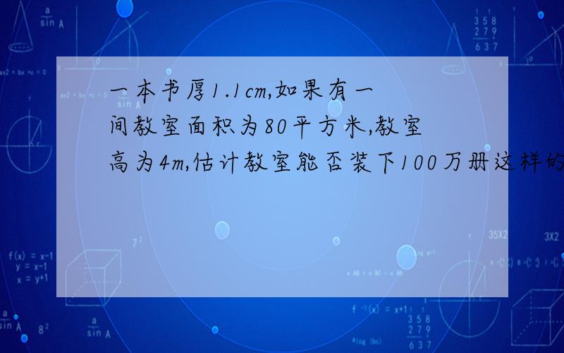 一本书厚1.1cm,如果有一间教室面积为80平方米,教室高为4m,估计教室能否装下100万册这样的数学书.