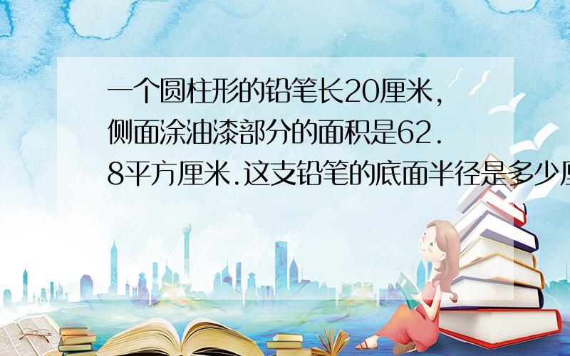 一个圆柱形的铅笔长20厘米,侧面涂油漆部分的面积是62.8平方厘米.这支铅笔的底面半径是多少厘米?表面积是多少平方厘米?急