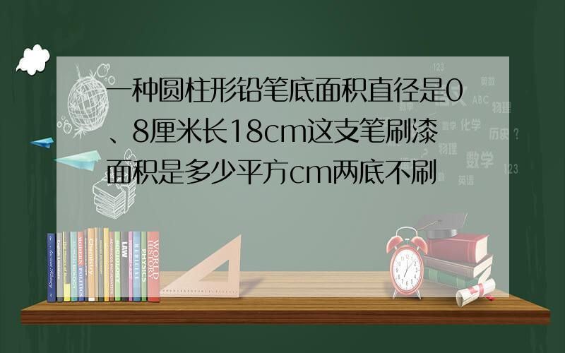 一种圆柱形铅笔底面积直径是0、8厘米长18cm这支笔刷漆面积是多少平方cm两底不刷