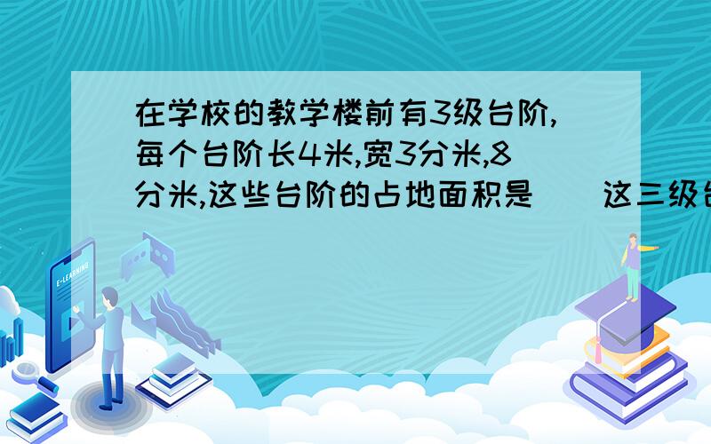 在学校的教学楼前有3级台阶,每个台阶长4米,宽3分米,8分米,这些台阶的占地面积是（）这三级台阶的体积是（）