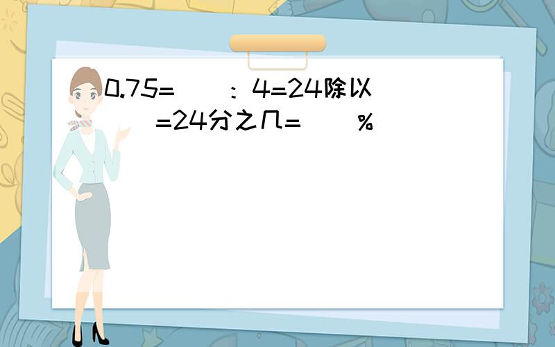 0.75=（）：4=24除以（）=24分之几=（）％