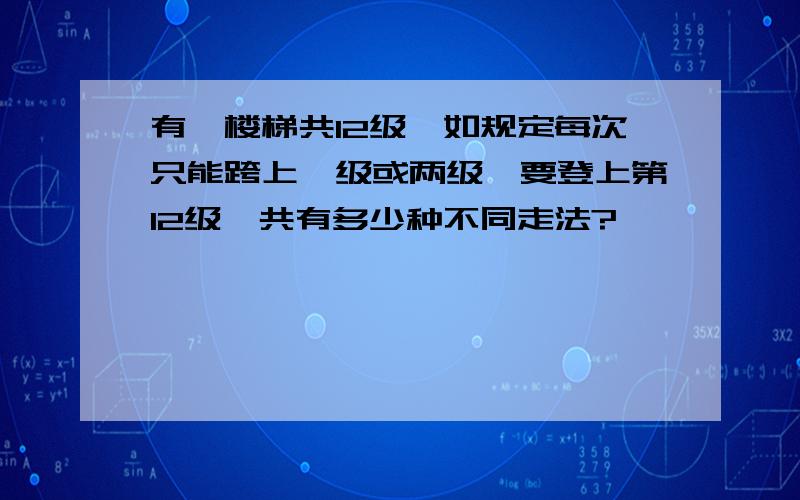 有一楼梯共12级,如规定每次只能跨上一级或两级,要登上第12级,共有多少种不同走法?