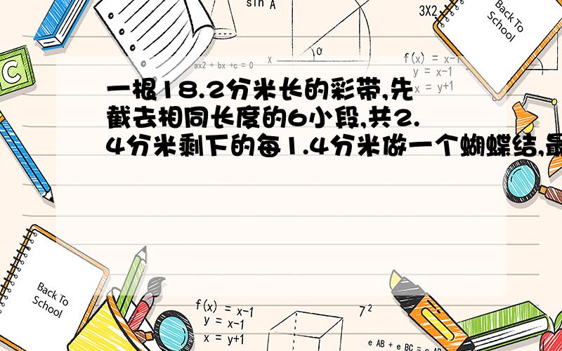 一根18.2分米长的彩带,先截去相同长度的6小段,共2.4分米剩下的每1.4分米做一个蝴蝶结,最多还能做多少个这样的蝴蝶结?