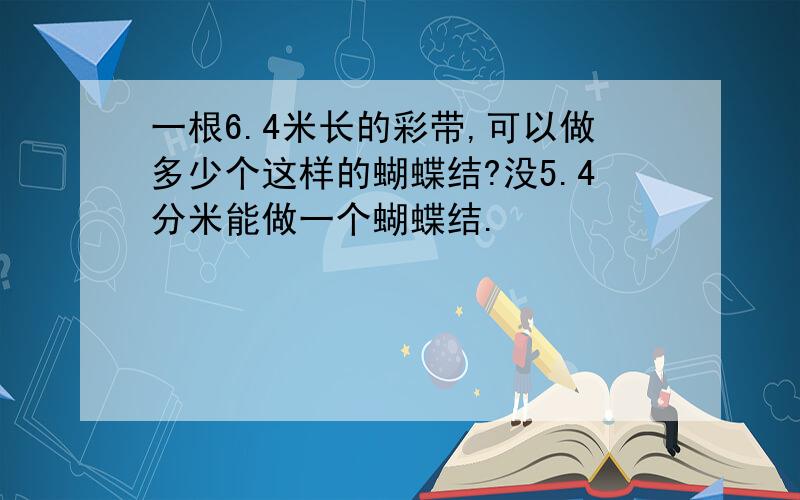 一根6.4米长的彩带,可以做多少个这样的蝴蝶结?没5.4分米能做一个蝴蝶结.