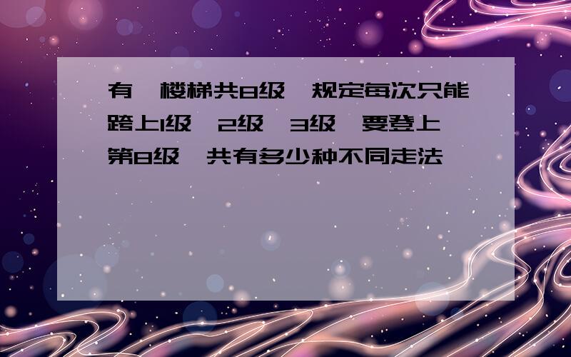 有一楼梯共8级,规定每次只能跨上1级,2级,3级,要登上第8级,共有多少种不同走法