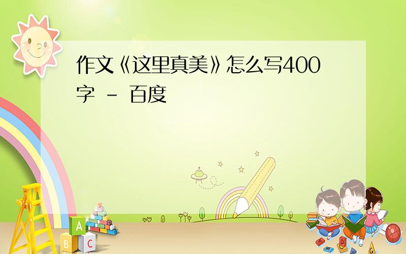 作文《这里真美》怎么写400字 - 百度