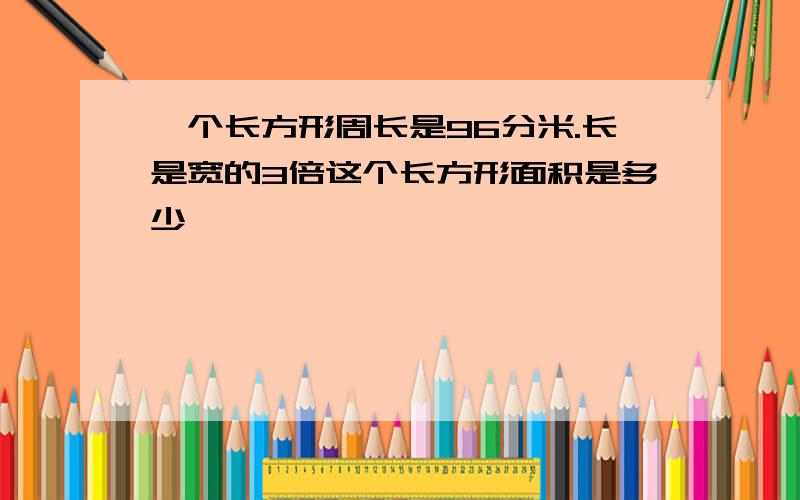 一个长方形周长是96分米.长是宽的3倍这个长方形面积是多少