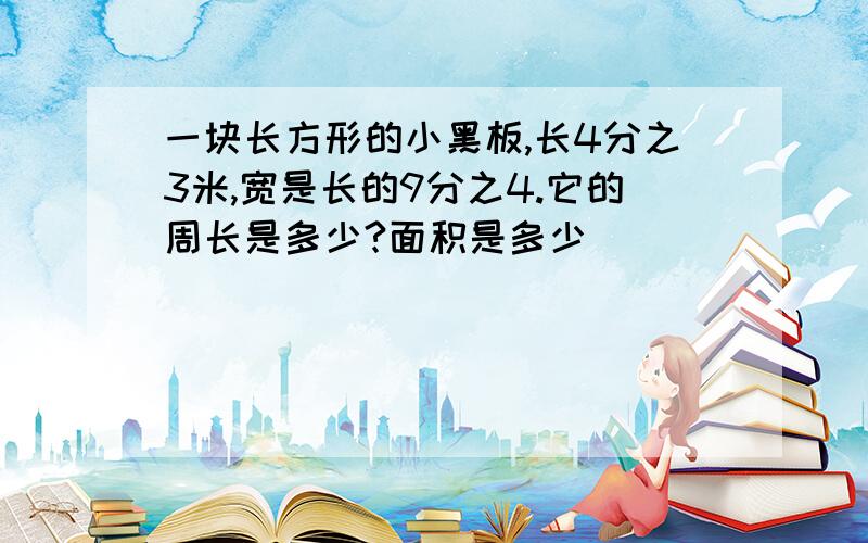 一块长方形的小黑板,长4分之3米,宽是长的9分之4.它的周长是多少?面积是多少