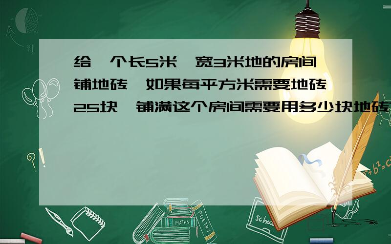 给一个长5米,宽3米地的房间铺地砖,如果每平方米需要地砖25块,铺满这个房间需要用多少块地砖?