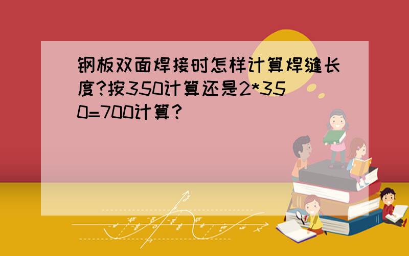 钢板双面焊接时怎样计算焊缝长度?按350计算还是2*350=700计算?