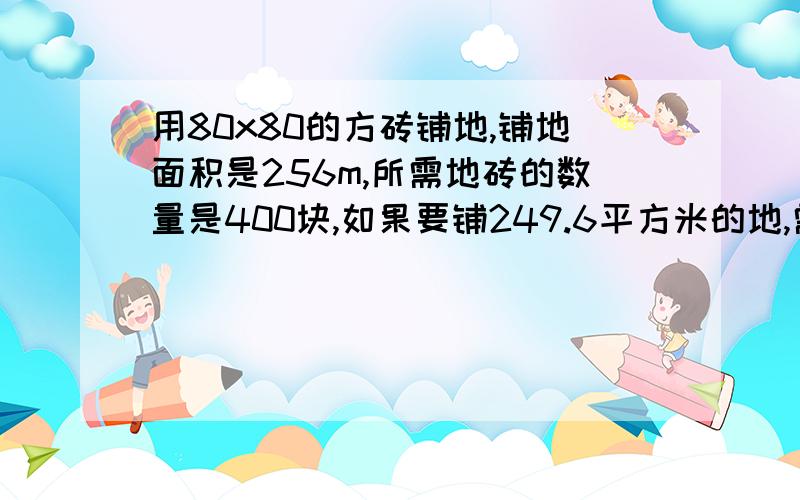 用80x80的方砖铺地,铺地面积是256m,所需地砖的数量是400块,如果要铺249.6平方米的地,需要这种地砖多少块