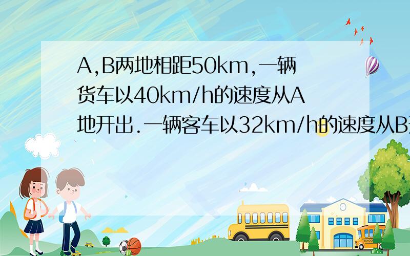 A,B两地相距50km,一辆货车以40km/h的速度从A地开出.一辆客车以32km/h的速度从B开出,同向而行.货车在客车后面.若货车从A地出发1h后,客车才从B地出发,货车总共经过多少h后可追上客车.方程...