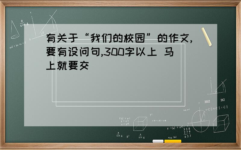 有关于“我们的校园”的作文,要有设问句,300字以上 马上就要交