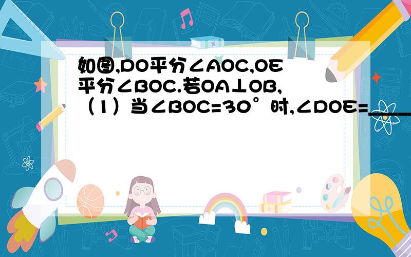 如图,DO平分∠AOC,OE平分∠BOC.若OA⊥OB,（1）当∠BOC=30°时,∠DOE=__________,当∠BOC=60°时,∠DOE=__________；（2）通过上面的计算,猜想∠DOE的度数与∠AOB有什么关系,并说明理由.这两小题,要计算咯~步