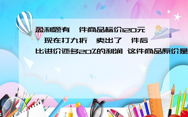 盈利题有一件商品标价120元,现在打九折,卖出了一件后,比进价还多20%的利润 这件商品原价是多少?怎么算的写明白点