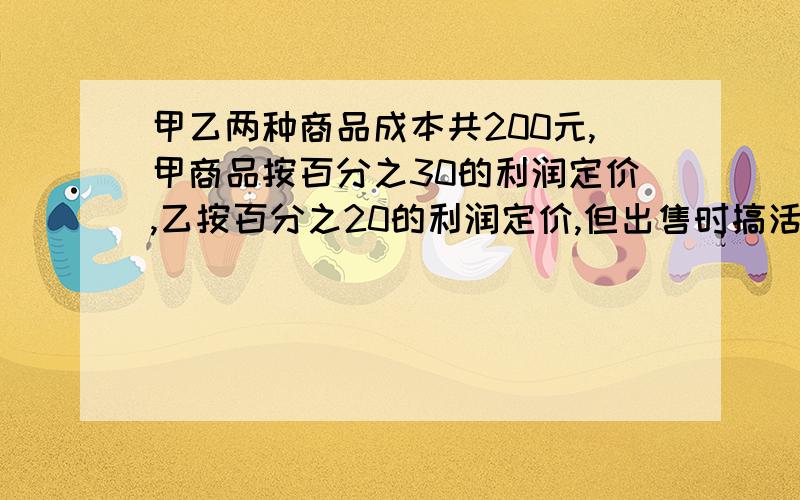 甲乙两种商品成本共200元,甲商品按百分之30的利润定价,乙按百分之20的利润定价,但出售时搞活动,全部9折销售,结果卖出两 种商品各一可以获利27.7元,两种商品的成本各几元?(不要方程)