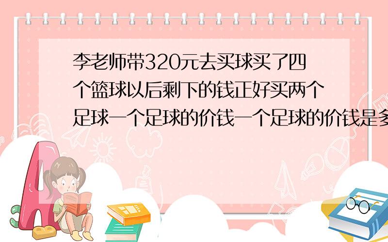 李老师带320元去买球买了四个篮球以后剩下的钱正好买两个足球一个足球的价钱一个足球的价钱是多少元?篮球六十元