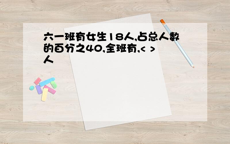 六一班有女生18人,占总人数的百分之40,全班有,< >人