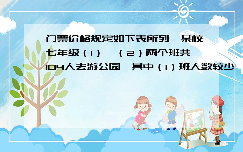 门票价格规定如下表所列,某校七年级（1）,（2）两个班共104人去游公园,其中（1）班人数较少,不到50人,（2）班人数较多,有50多人．经估算,如果两班都以班为单位分别购票,则一共应付1 240元