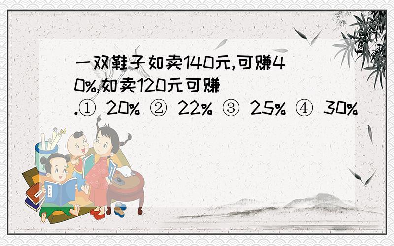 一双鞋子如卖140元,可赚40%,如卖120元可赚（ ）.① 20% ② 22% ③ 25% ④ 30%