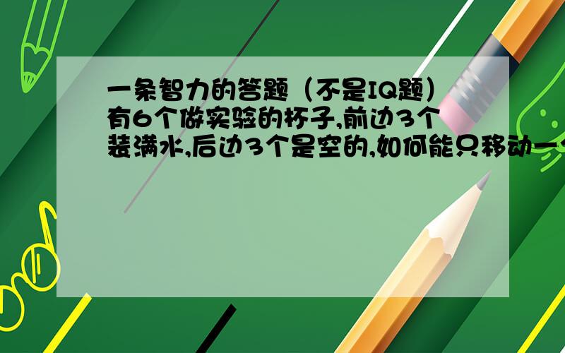 一条智力的答题（不是IQ题）有6个做实验的杯子,前边3个装满水,后边3个是空的,如何能只移动一个杯子就可以把它们分隔开?