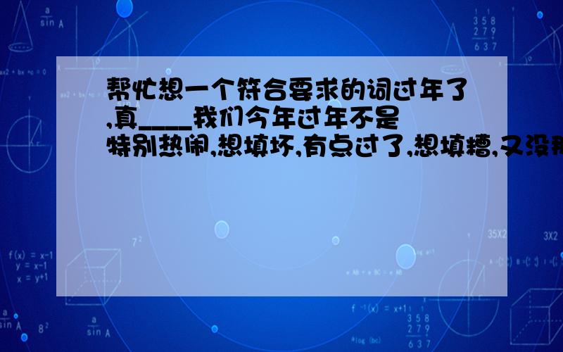 帮忙想一个符合要求的词过年了,真____我们今年过年不是特别热闹,想填坏,有点过了,想填糟,又没那个意思,想找一个意思类于糟和坏,但又不能表现成很坏的词,最多两个字