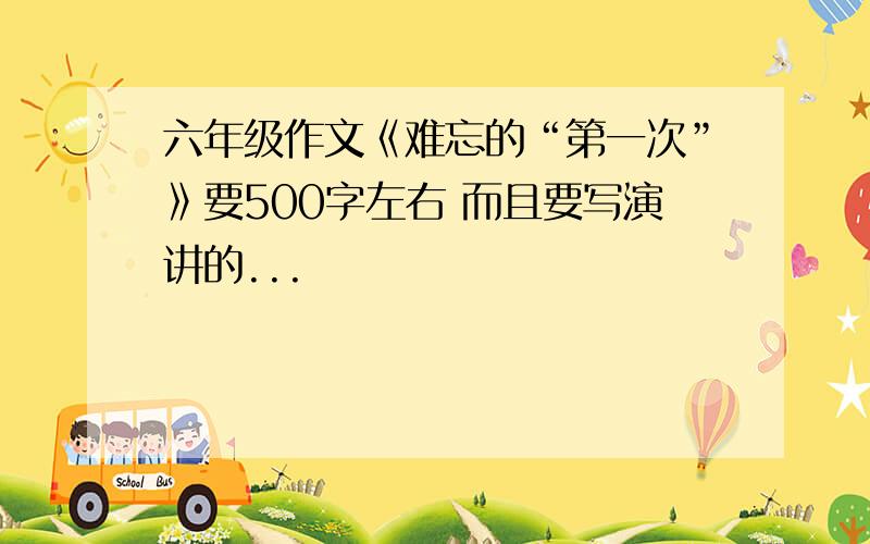 六年级作文《难忘的“第一次”》要500字左右 而且要写演讲的...