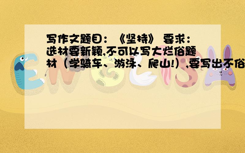 写作文题目：《坚持》 要求：选材要新颖,不可以写大烂俗题材（学骑车、游泳、爬山!）,要写出不俗来