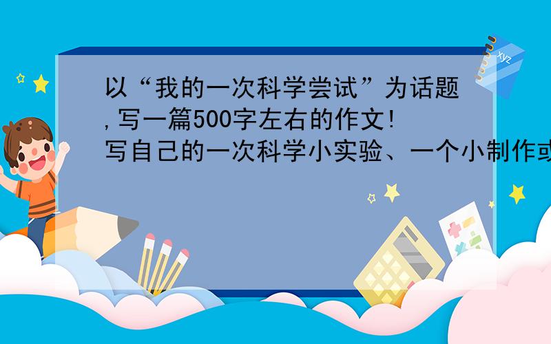 以“我的一次科学尝试”为话题,写一篇500字左右的作文!写自己的一次科学小实验、一个小制作或一个小窍门等.