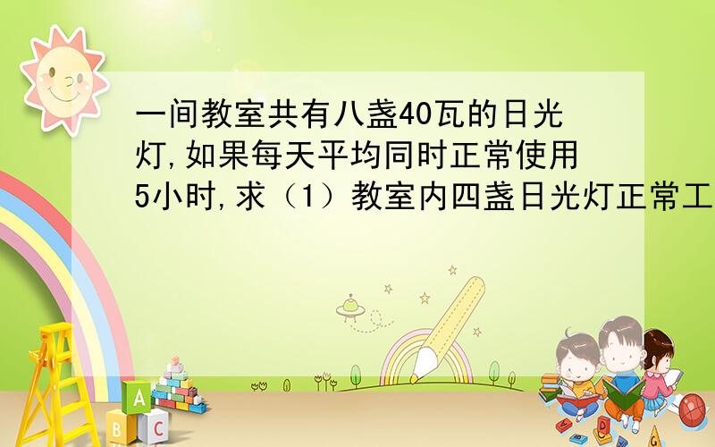 一间教室共有八盏40瓦的日光灯,如果每天平均同时正常使用5小时,求（1）教室内四盏日光灯正常工作时的总功率是多少?（2）一个月（按22天计）共耗电多少度?过程