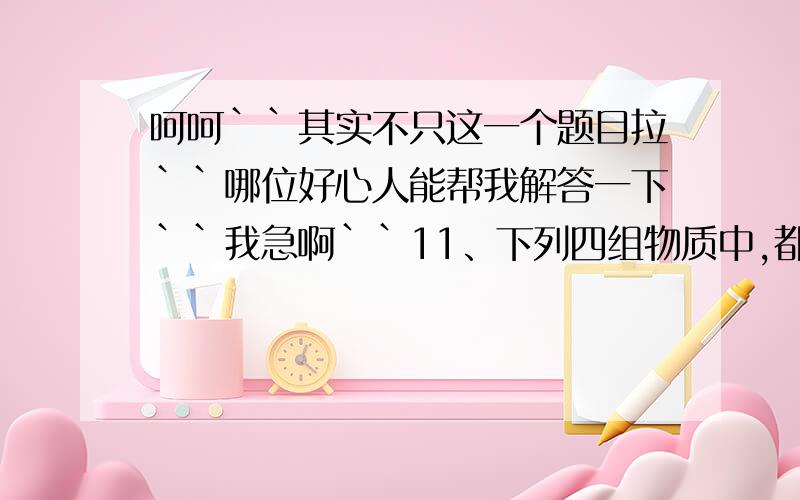 呵呵``其实不只这一个题目拉``哪位好心人能帮我解答一下``我急啊``11、下列四组物质中,都属于绝缘材料的是（ ）A.水银、玻璃、油 B．玻璃、石墨、纯净水C.塑料、橡胶、陶瓷 D．干木柴、