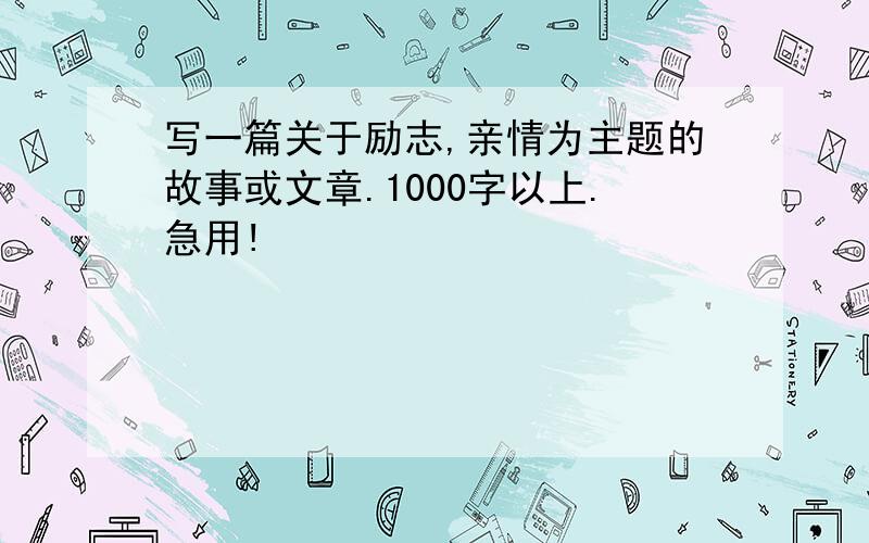 写一篇关于励志,亲情为主题的故事或文章.1000字以上.急用!