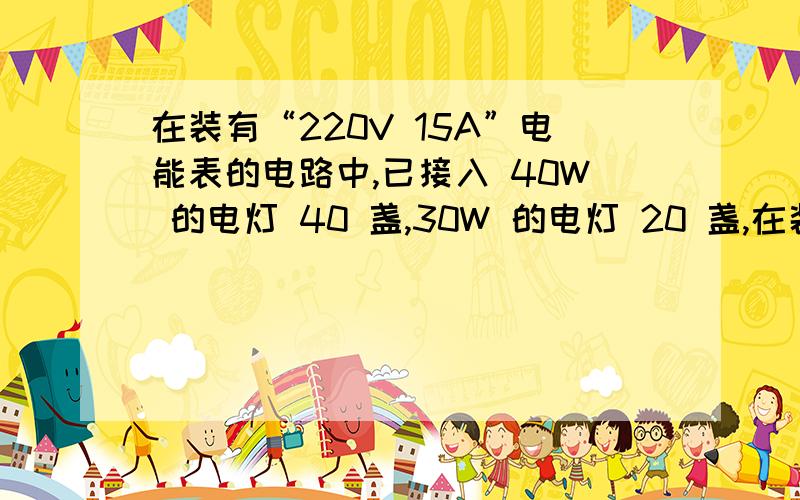 在装有“220V 15A”电能表的电路中,已接入 40W 的电灯 40 盏,30W 的电灯 20 盏,在装有“220V 15A”电能表的电路中,已接入40W的电灯40盏,30W的电灯20盏,若这些灯每天使用5h ,则一个月(按30天计算)共消