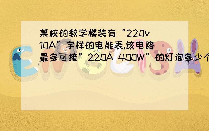 某校的教学楼装有“220v 10A”字样的电能表,该电路最多可接”220A 400W”的灯泡多少个?对不起,我打错了应该是