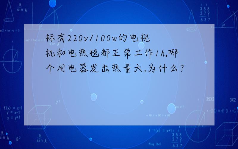 标有220v/100w的电视机和电热毯都正常工作1h,哪个用电器发出热量大,为什么?