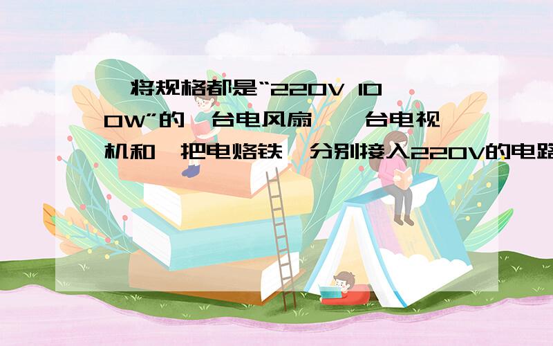 、将规格都是“220V 100W”的一台电风扇、一台电视机和一把电烙铁,分别接入220V的电路中,通电时间相同,那一个产生的热量更多.