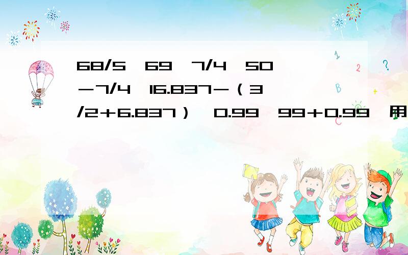 68/5×69,7/4×50－7/4,16.837－（3/2＋6.837）,0.99×99＋0.99,用简便计算怎么做