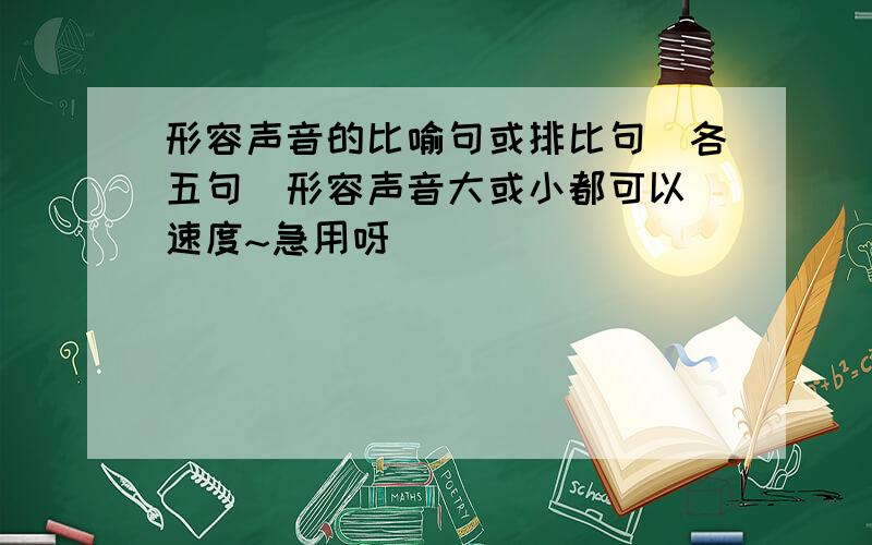 形容声音的比喻句或排比句（各五句）形容声音大或小都可以（速度~急用呀）