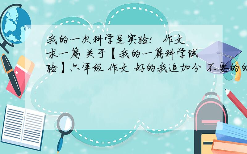 我的一次科学是实验!  作文求一篇 关于【我的一篇科学试验】六年级 作文 好的我追加分 不要的的我一番不给 !我的一次科学尝试 小窍门  或一个小制作  最好不要答案 我的一次科学尝试 因