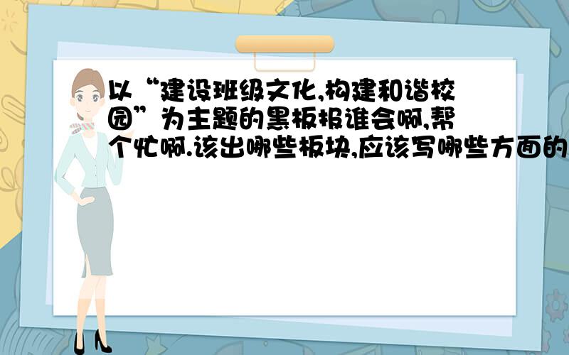 以“建设班级文化,构建和谐校园”为主题的黑板报谁会啊,帮个忙啊.该出哪些板块,应该写哪些方面的内容,有的话帮忙发过来,